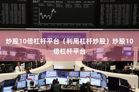 炒股10倍杠杆平台（利用杠杆炒股）炒股10倍杠杆平台
