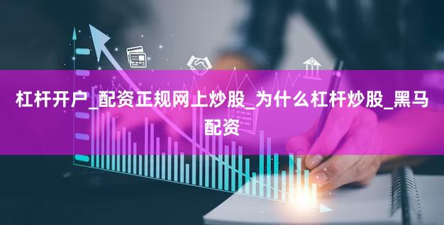 杠杆开户_配资正规网上炒股_为什么杠杆炒股_黑马配资