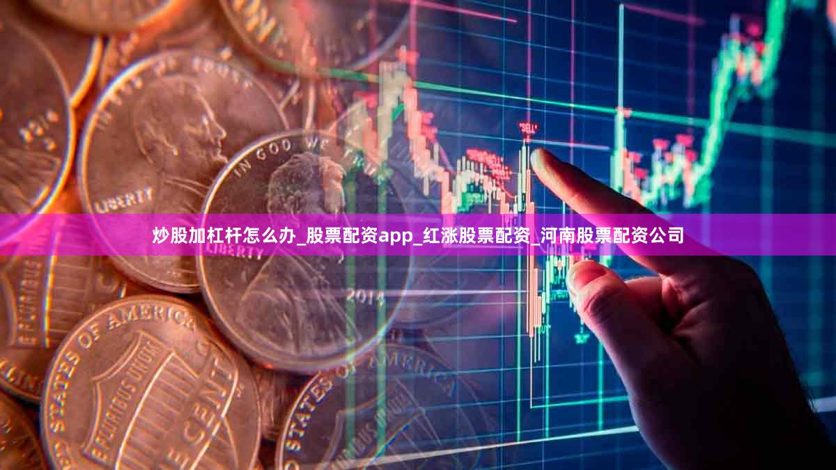 炒股加杠杆怎么办_股票配资app_红涨股票配资_河南股票配资公司