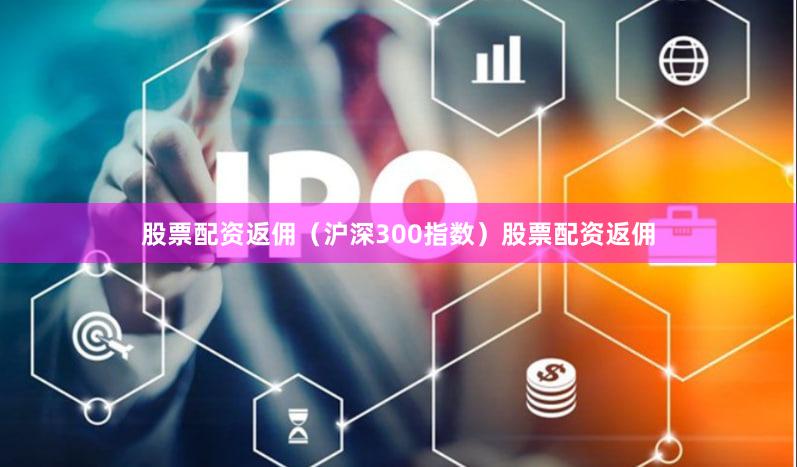 股票配资返佣（沪深300指数）股票配资返佣