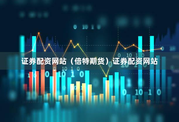 证券配资网站（倍特期货）证券配资网站