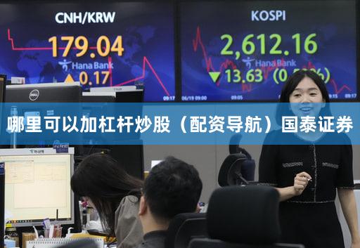 哪里可以加杠杆炒股（配资导航）国泰证券