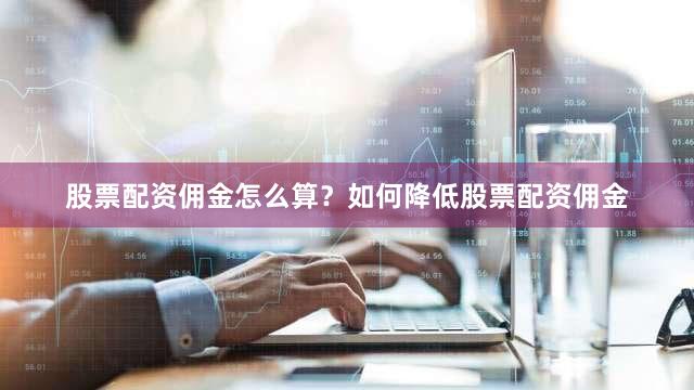 股票配资佣金怎么算？如何降低股票配资佣金