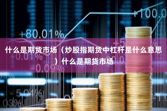 什么是期货市场（炒股指期货中杠杆是什么意思）什么是期货市场