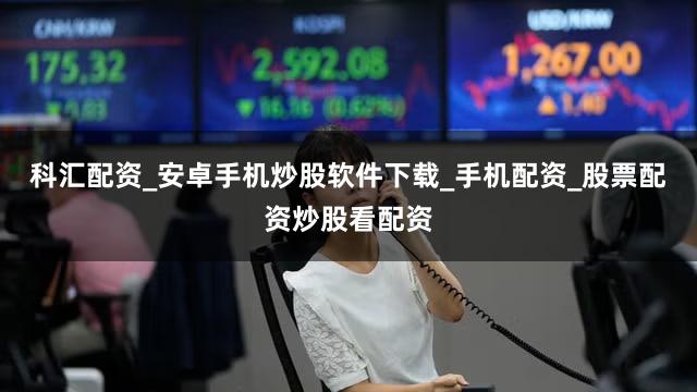 科汇配资_安卓手机炒股软件下载_手机配资_股票配资炒股看配资