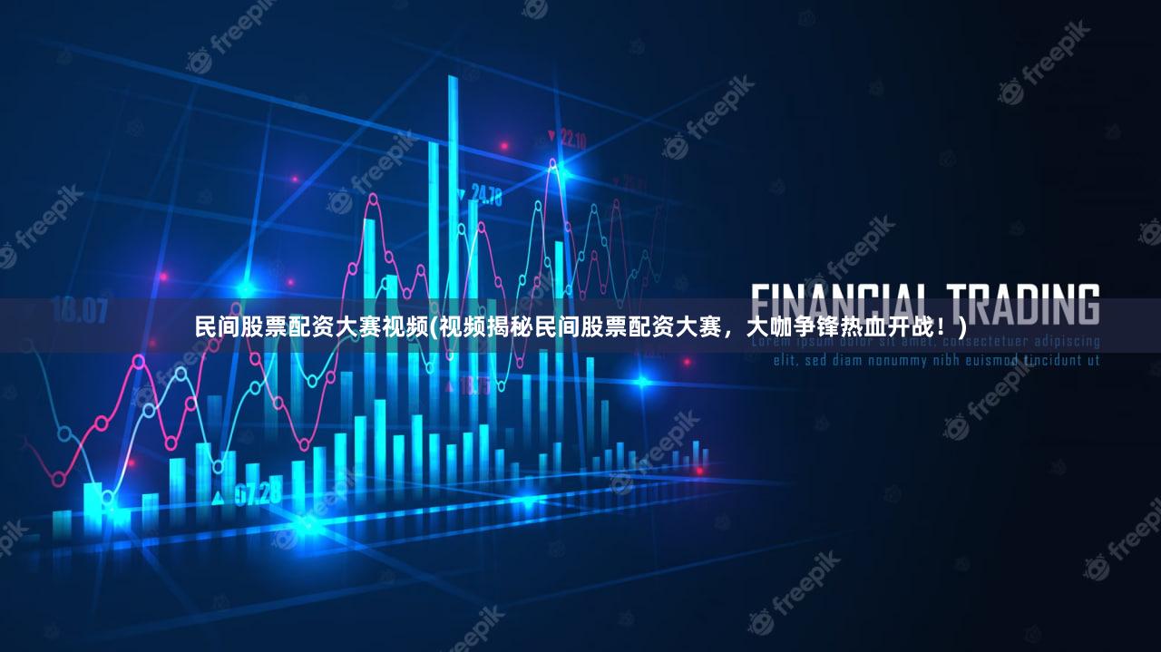民间股票配资大赛视频(视频揭秘民间股票配资大赛，大咖争锋热血开战！)