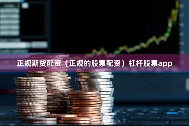 正规期货配资（正规的股票配资）杠杆股票app