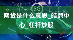 期货是什么意思_皓鼎中心_杠杆炒股