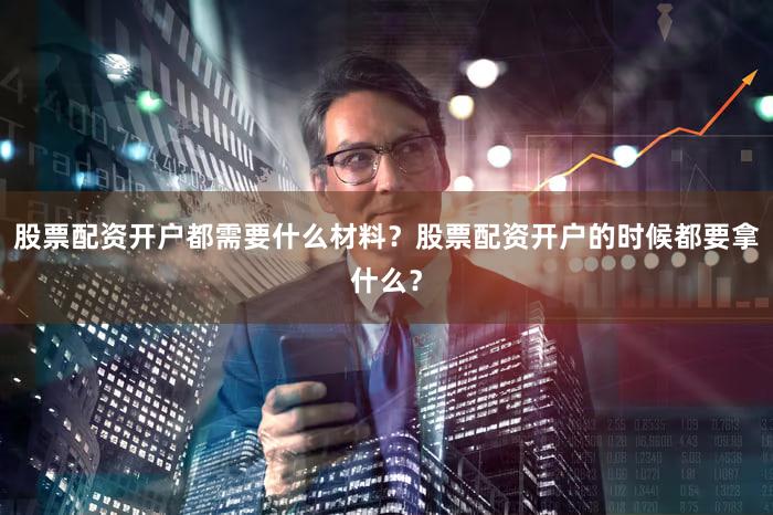 股票配资开户都需要什么材料？股票配资开户的时候都要拿什么？