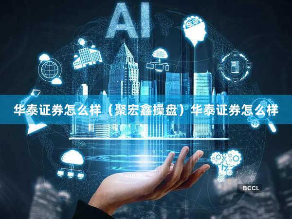 华泰证券怎么样（聚宏鑫操盘）华泰证券怎么样