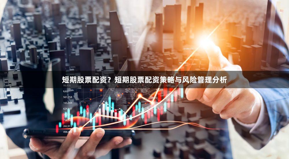短期股票配资？短期股票配资策略与风险管理分析
