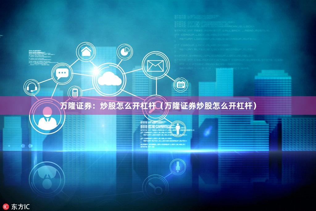 万隆证券：炒股怎么开杠杆（万隆证券炒股怎么开杠杆）