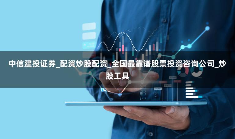 中信建投证券_配资炒股配资_全国最靠谱股票投资咨询公司_炒股工具
