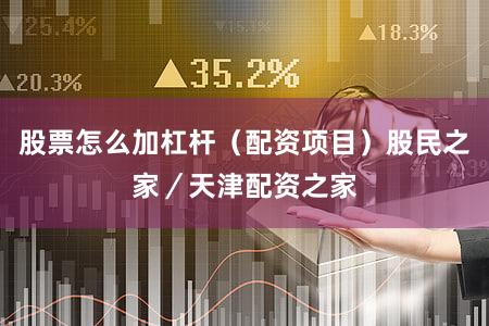 股票怎么加杠杆（配资项目）股民之家／天津配资之家