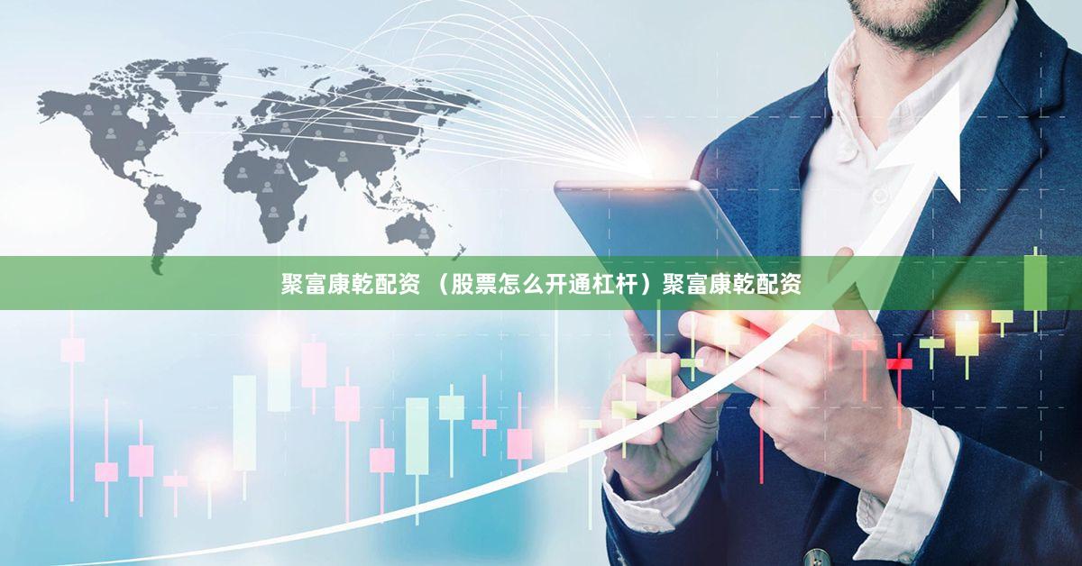 聚富康乾配资 （股票怎么开通杠杆）聚富康乾配资