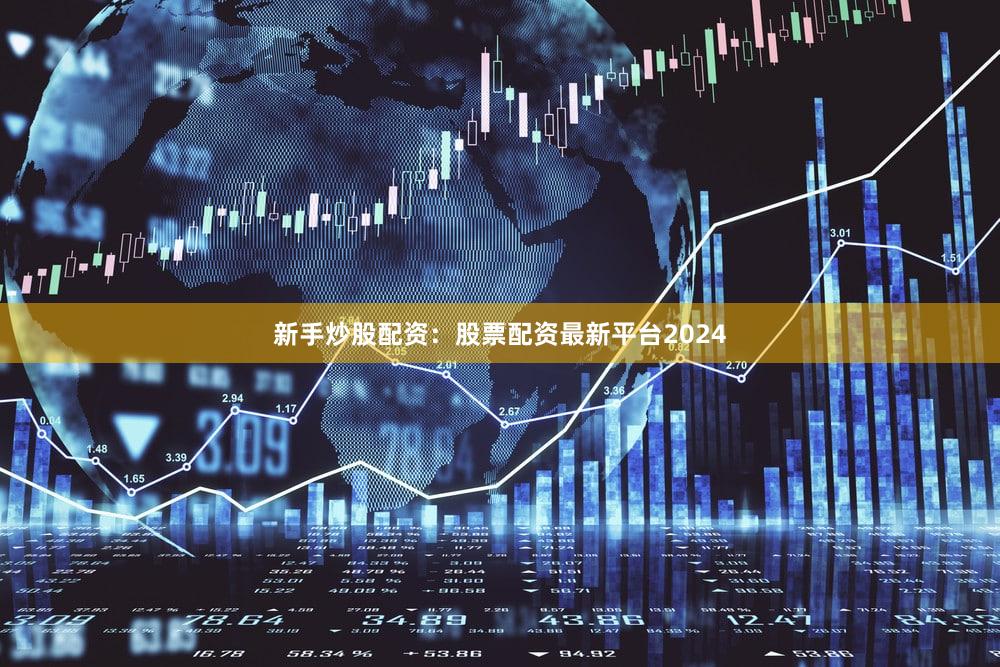 新手炒股配资：股票配资最新平台2024