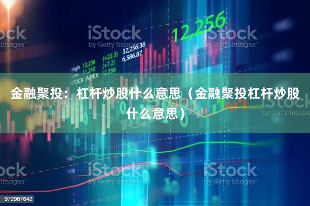 金融聚投：杠杆炒股什么意思（金融聚投杠杆炒股什么意思）