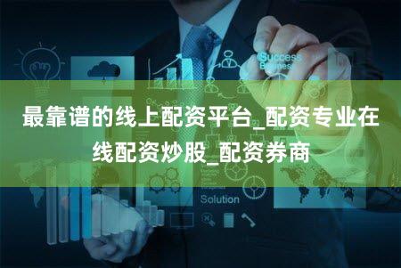 最靠谱的线上配资平台_配资专业在线配资炒股_配资券商