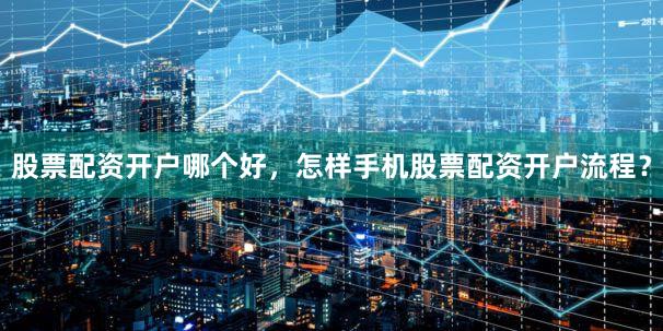 股票配资开户哪个好，怎样手机股票配资开户流程？