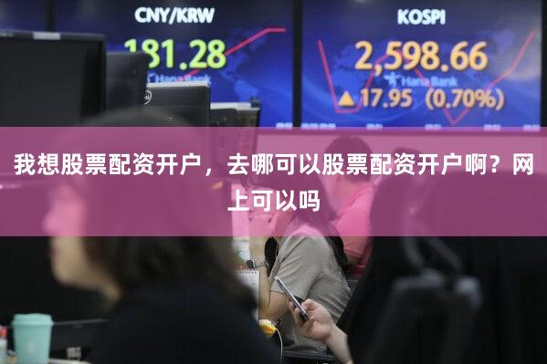 我想股票配资开户，去哪可以股票配资开户啊？网上可以吗