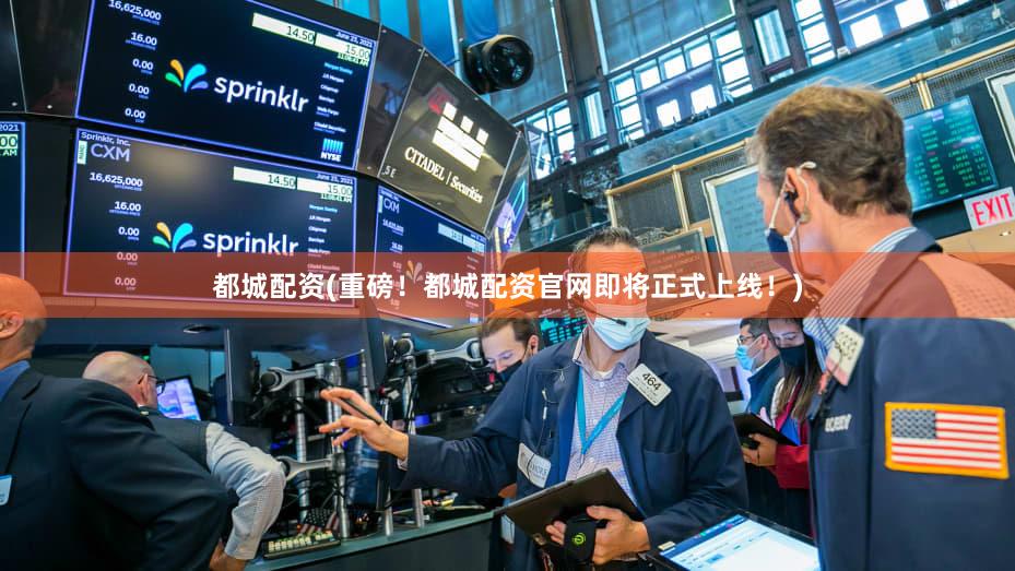 都城配资(重磅！都城配资官网即将正式上线！)