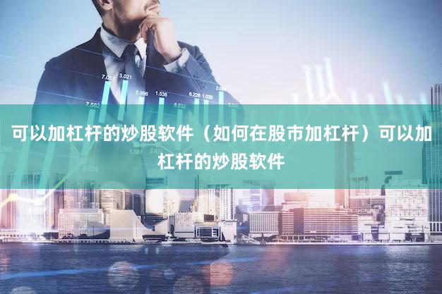 可以加杠杆的炒股软件（如何在股市加杠杆）可以加杠杆的炒股软件