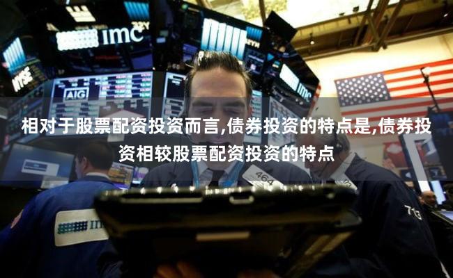 相对于股票配资投资而言,债券投资的特点是,债券投资相较股票配资投资的特点