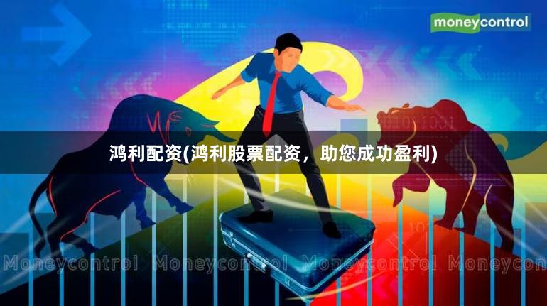 鸿利配资(鸿利股票配资，助您成功盈利)
