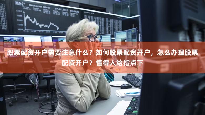 股票配资开户需要注意什么？如何股票配资开户，怎么办理股票配资开户？懂得人给指点下
