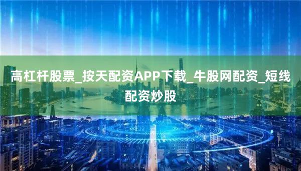 高杠杆股票_按天配资APP下载_牛股网配资_短线配资炒股