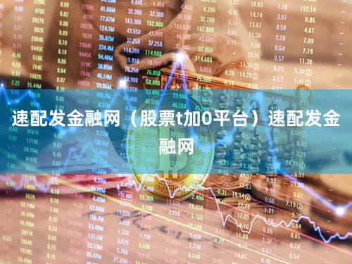 速配发金融网（股票t加0平台）速配发金融网