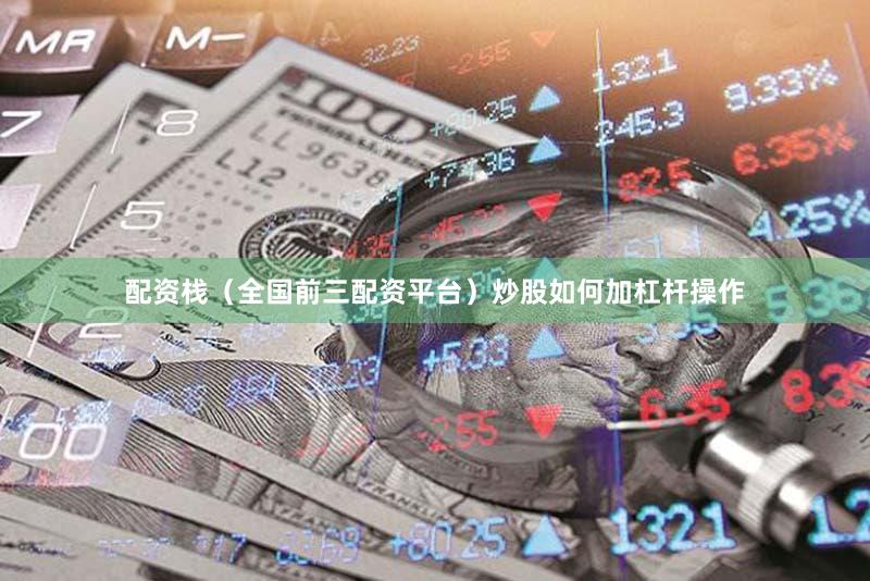 配资栈(全国前三配资平台)炒股如何加杠杆操作