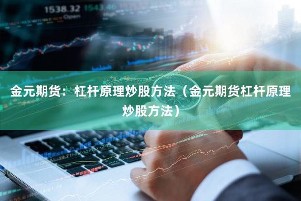 金元期货：杠杆原理炒股方法（金元期货杠杆原理炒股方法）