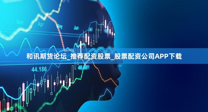 和讯期货论坛_推荐配资股票_股票配资公司APP下载