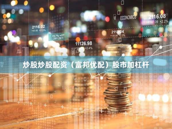 炒股炒股配资（富邦优配）股市加杠杆
