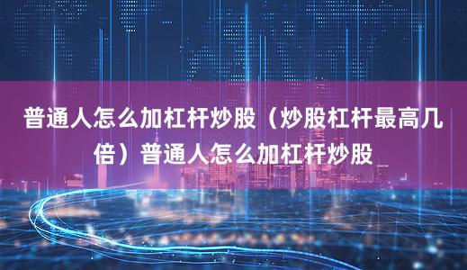 普通人怎么加杠杆炒股（炒股杠杆最高几倍）普通人怎么加杠杆炒股