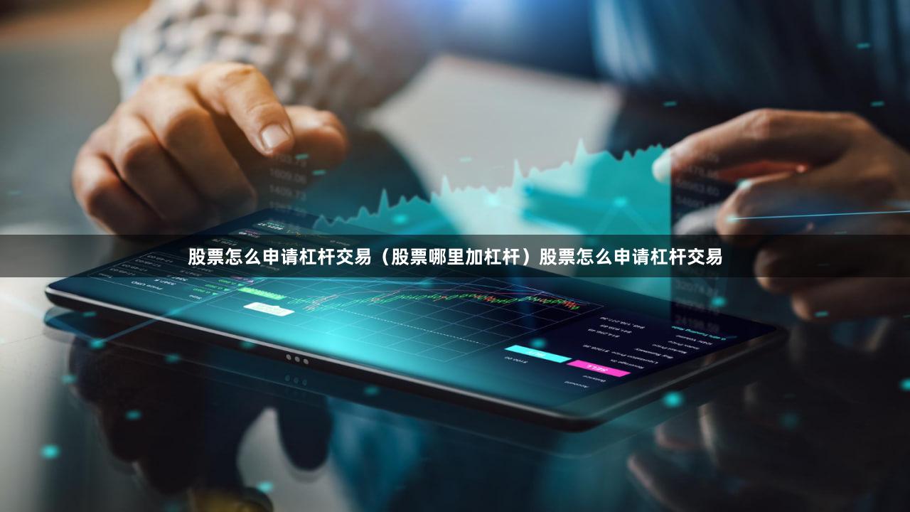 股票怎么申请杠杆交易（股票哪里加杠杆）股票怎么申请杠杆交易