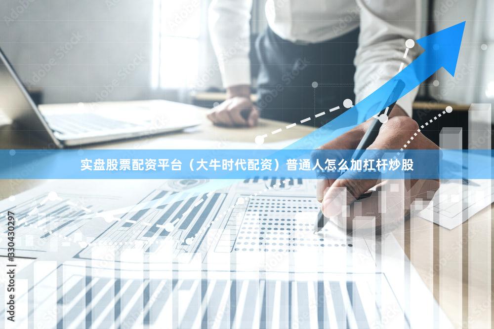 实盘股票配资平台（大牛时代配资）普通人怎么加杠杆炒股
