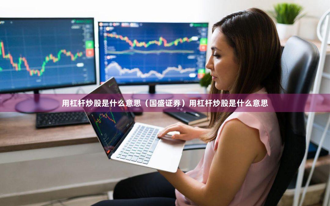 用杠杆炒股是什么意思（国盛证券）用杠杆炒股是什么意思