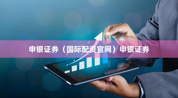 申银证券（国际配资官网）申银证券