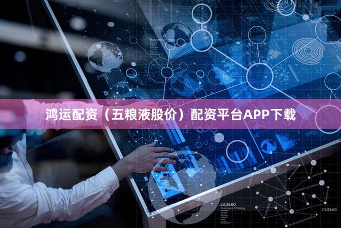 鸿运配资（五粮液股价）配资平台APP下载