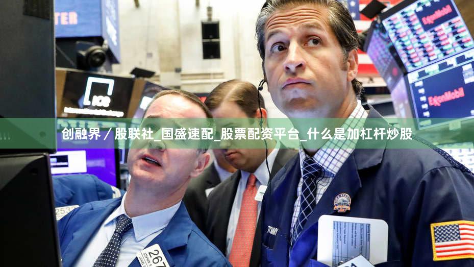 创融界／股联社_国盛速配_股票配资平台_什么是加杠杆炒股