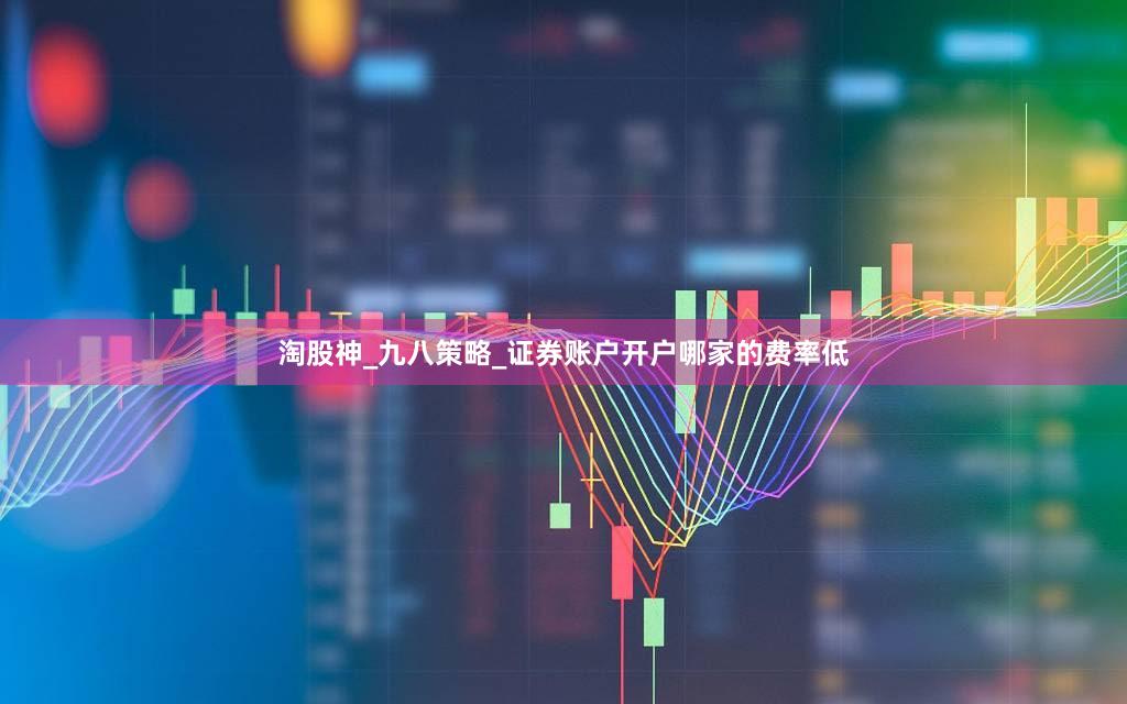 淘股神_九八策略_证券账户开户哪家的费率低