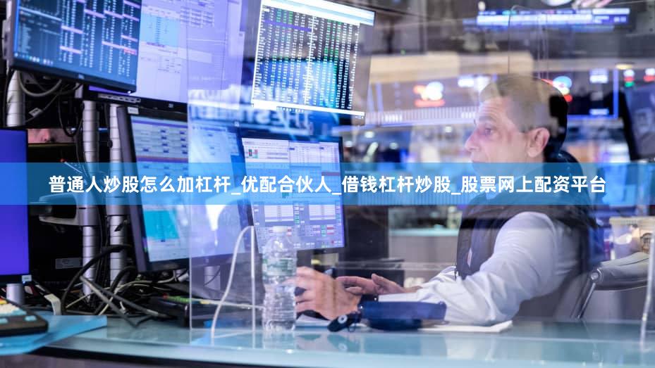 普通人炒股怎么加杠杆_优配合伙人_借钱杠杆炒股_股票网上配资平台