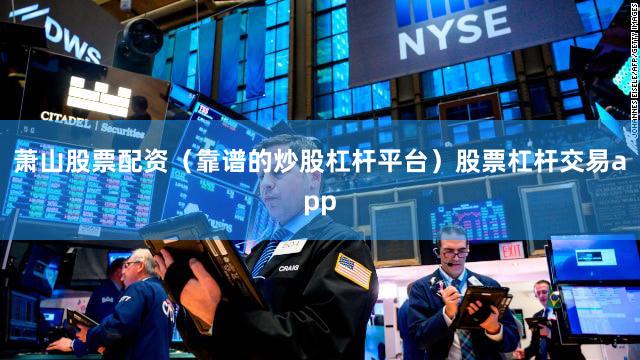 萧山股票配资（靠谱的炒股杠杆平台）股票杠杆交易app
