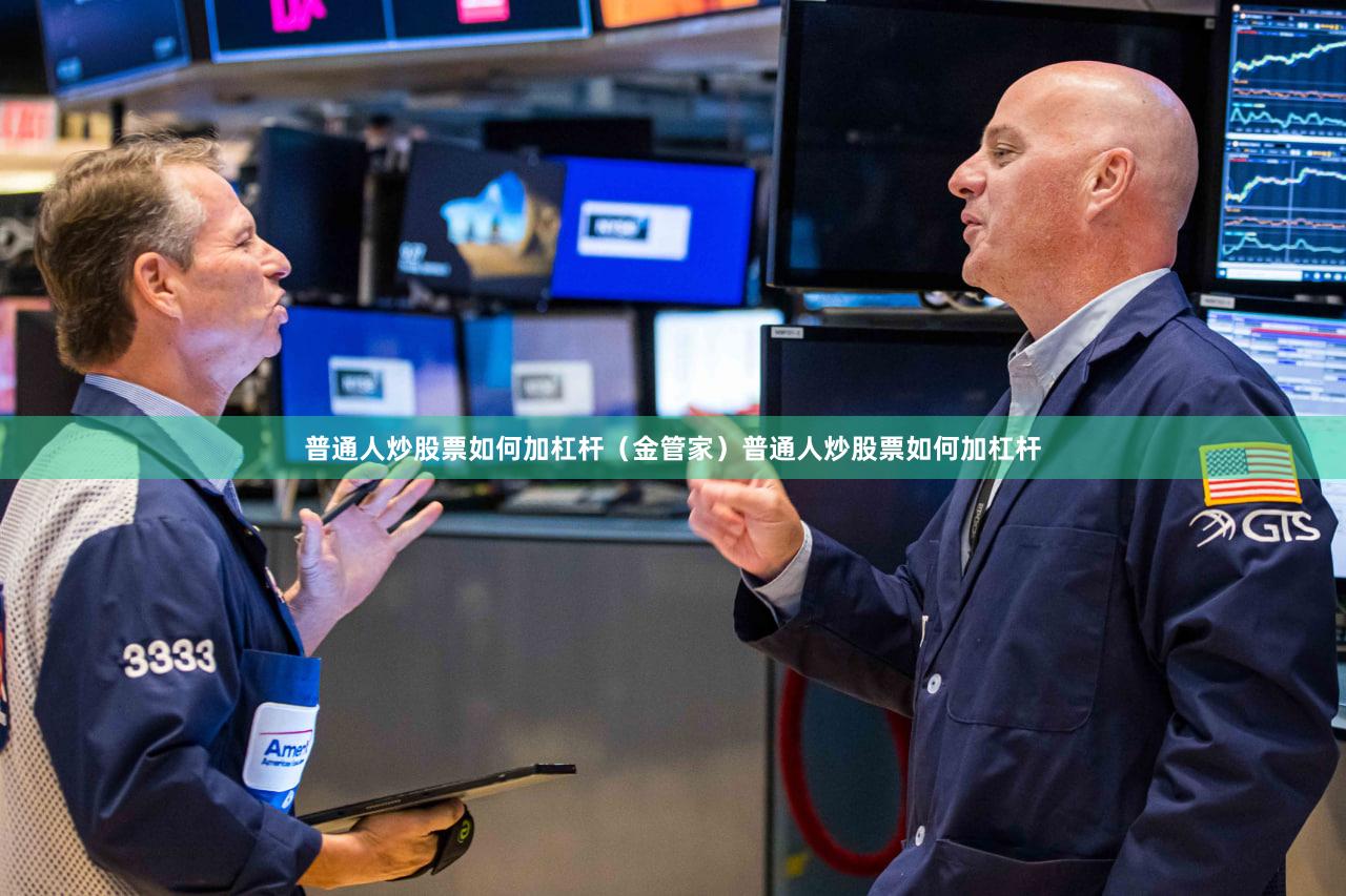 普通人炒股票如何加杠杆（金管家）普通人炒股票如何加杠杆