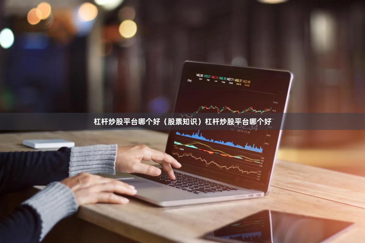 杠杆炒股平台哪个好（股票知识）杠杆炒股平台哪个好