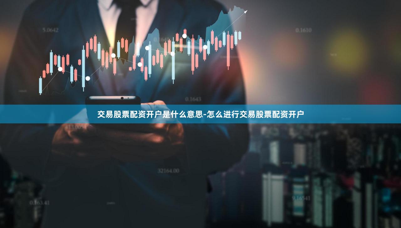 交易股票配资开户是什么意思-怎么进行交易股票配资开户