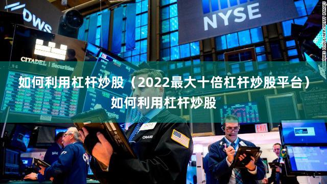 如何利用杠杆炒股（2022最大十倍杠杆炒股平台）如何利用杠杆炒股