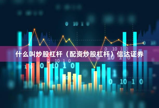 什么叫炒股杠杆（配资炒股杠杆）信达证券
